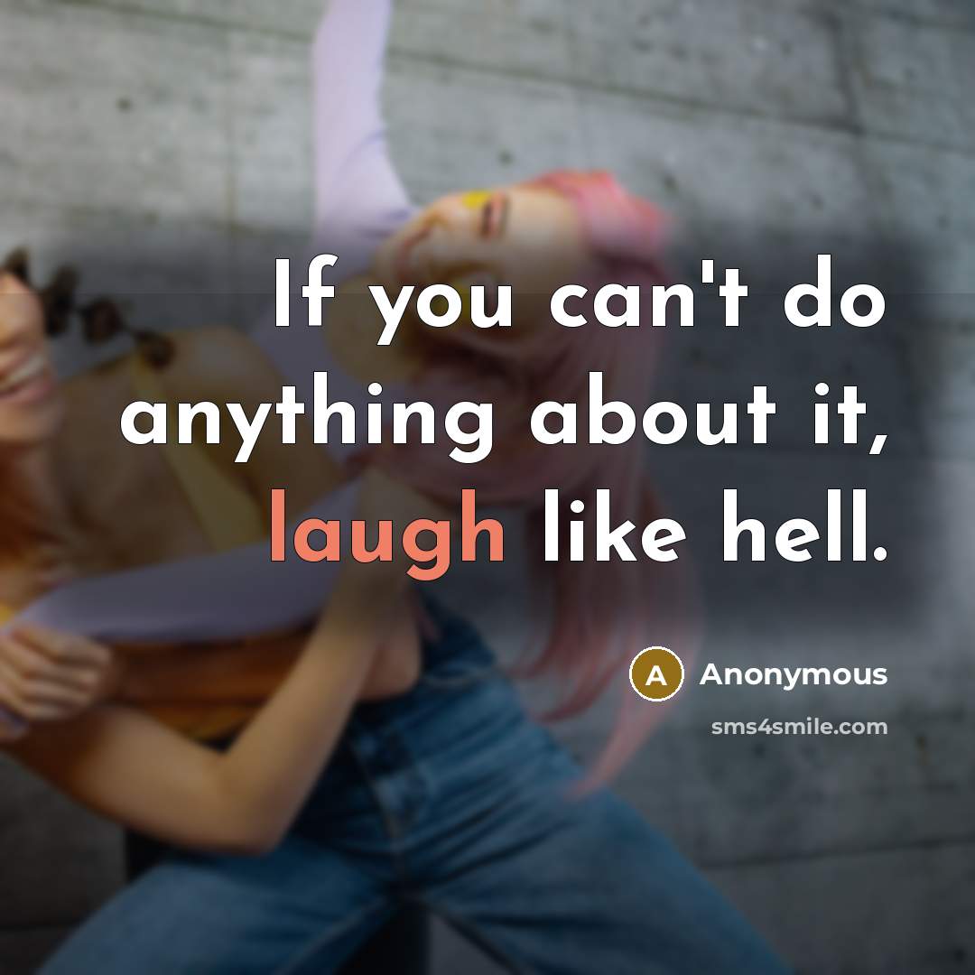 “If you can't do anything about it, laugh like hell.” quote by Anonymous
