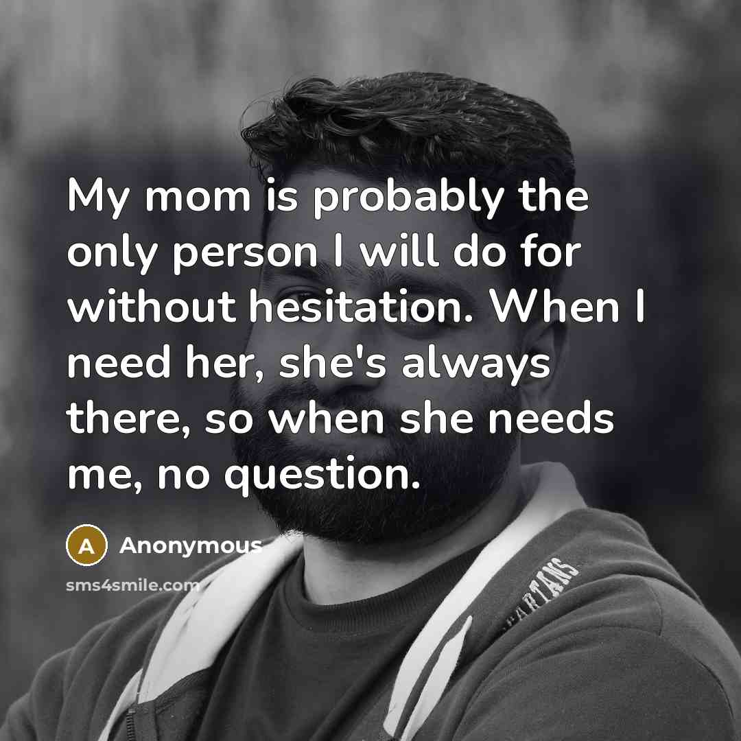 “My mom is probably the only person I will do for without hesitation. When I need her, she's always there, so when she needs me, no question.” quote by Anonymous