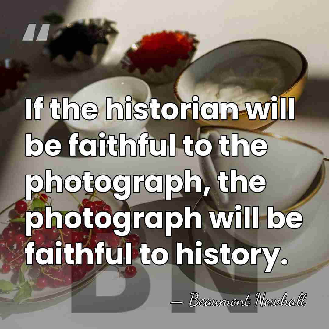 If the historian will be faithful to the photograph, the photograph will&hellip; - Beaumont Newhall