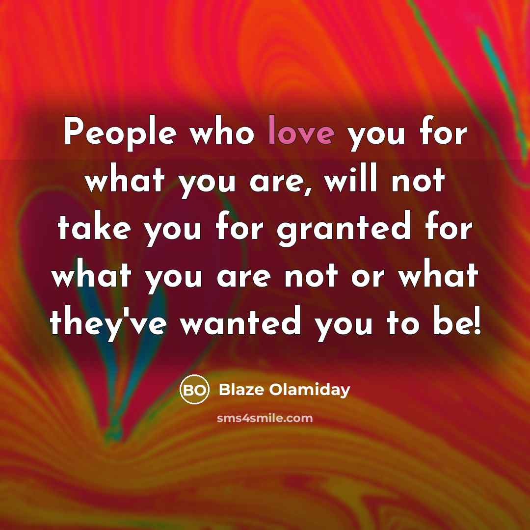 “People who love you for what you are, will not take you for granted for what you are not or what they've wanted you to be!” quote by Blaze Olamiday