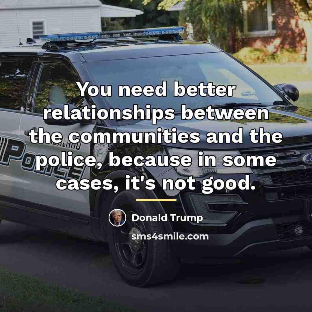 “You need better relationships between the communities and the police,…” quote by Donald Trump