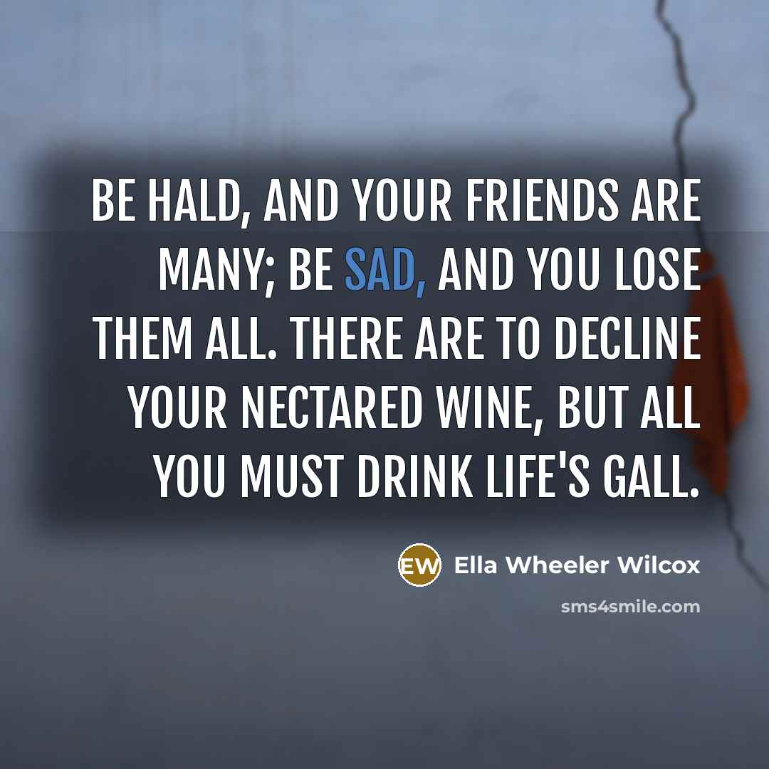 “Be hald, and your friends are many; Be sad, and…” quote by Ella Wheeler Wilcox