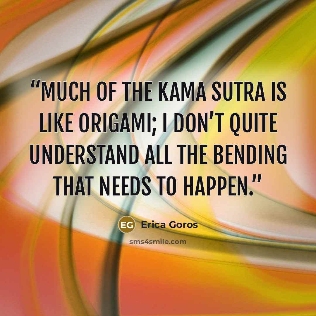“Much of the Kama Sutra is like origami; I don’t quite understand all the bending that needs to happen.” quote by Erica Goros