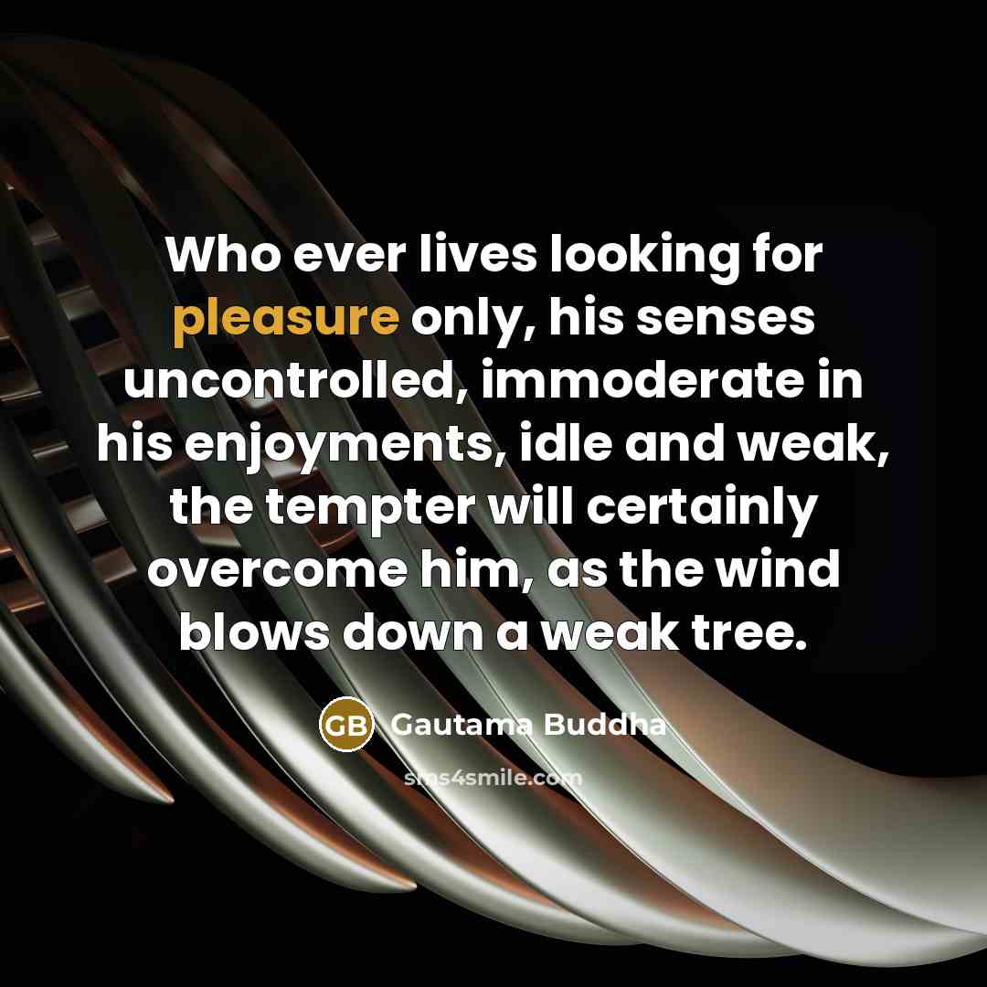 “Who ever lives looking for pleasure only, his senses uncontrolled,…” quote by Gautama Buddha