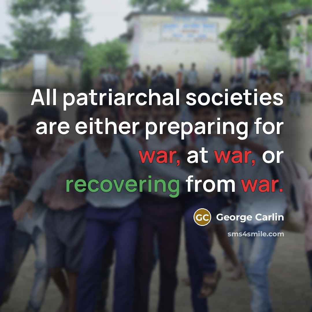 “All patriarchal societies are either preparing for war, at war, or recovering from war.” quote by George Carlin