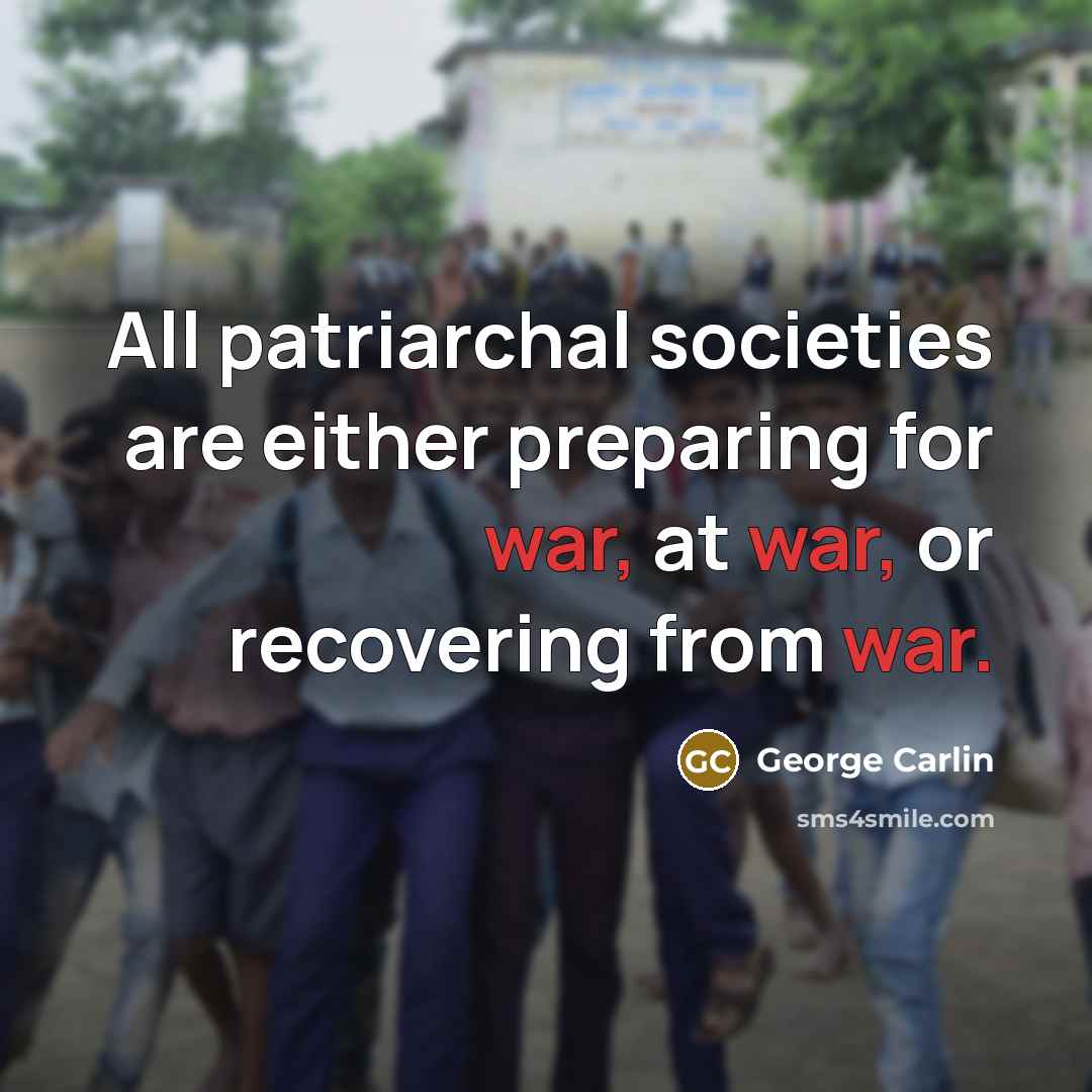 “All patriarchal societies are either preparing for war, at war,…” quote by George Carlin