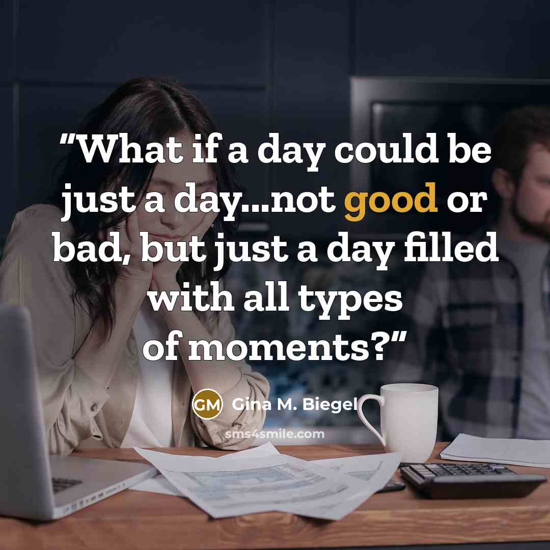 “What if a day could be just a day...not good or bad, but just a day filled with all types of moments?” quote by Gina M. Biegel