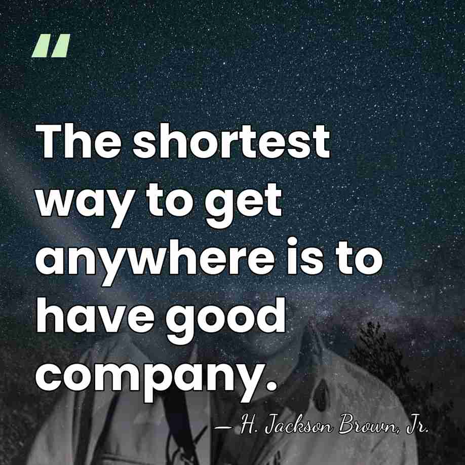 The shortest way to get anywhere is to have good company. - H. Jackson Brown, Jr.