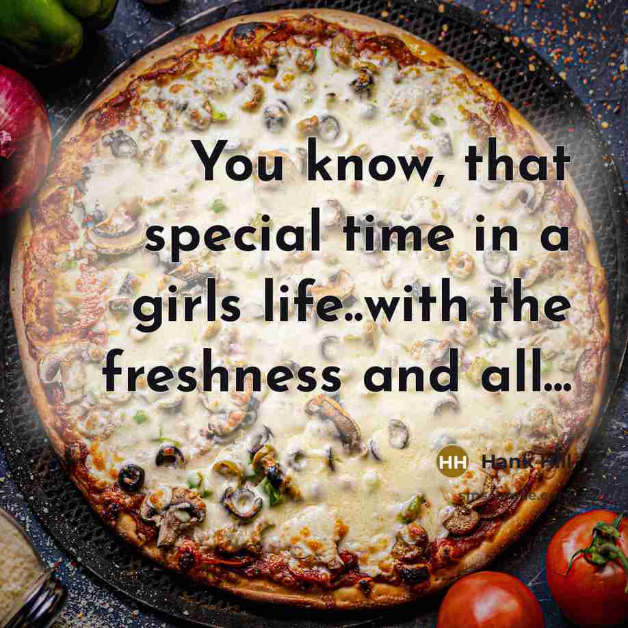 “You know, that special time in a girls life..with the freshness and all...” quote by Hank Hill
