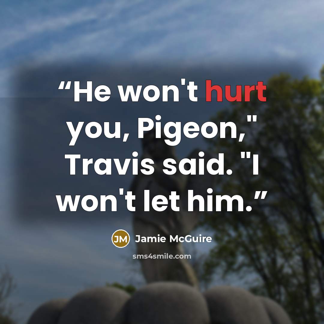 “He won't hurt you, Pigeon," Travis said. "I won't let him.” quote by Jamie McGuire