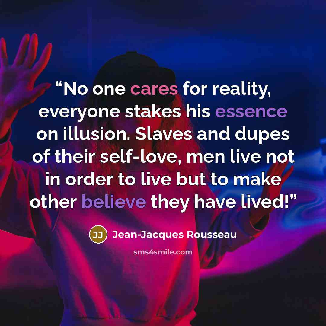 “No one cares for reality, everyone stakes his essence on illusion. Slaves and dupes of their self-love, men live not in order to live but to make other believe they have lived!” quote by Jean-Jacques Rousseau