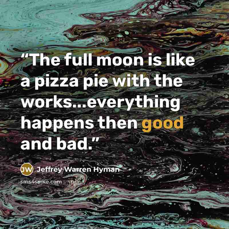 “The full moon is like a pizza pie with the works...everything happens then good and bad.” quote by Jeffrey Warren Hyman