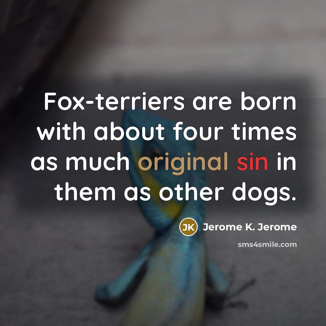 “Fox-terriers are born with about four times as much original sin in them as other dogs.” quote by Jerome K. Jerome