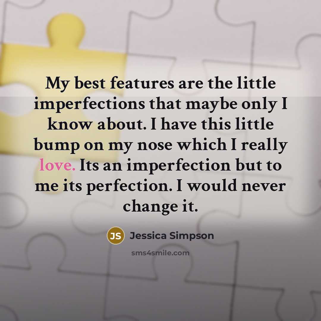 “My best features are the little imperfections that maybe only I know about. I have this little bump on my nose which I really love. Its an imperfection but to me its perfection. I would never change it.” quote by Jessica Simpson