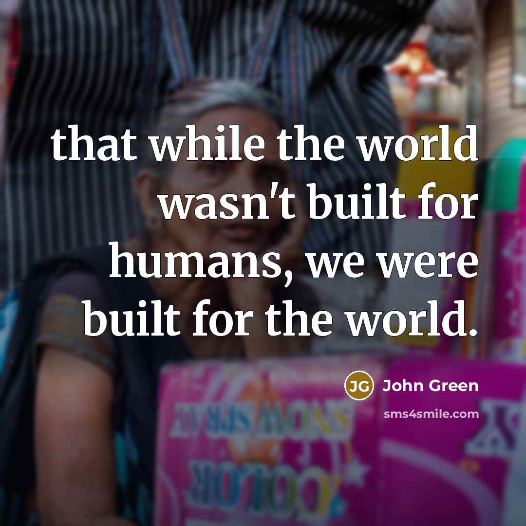 “that while the world wasn't built for humans, we were…” quote by John Green