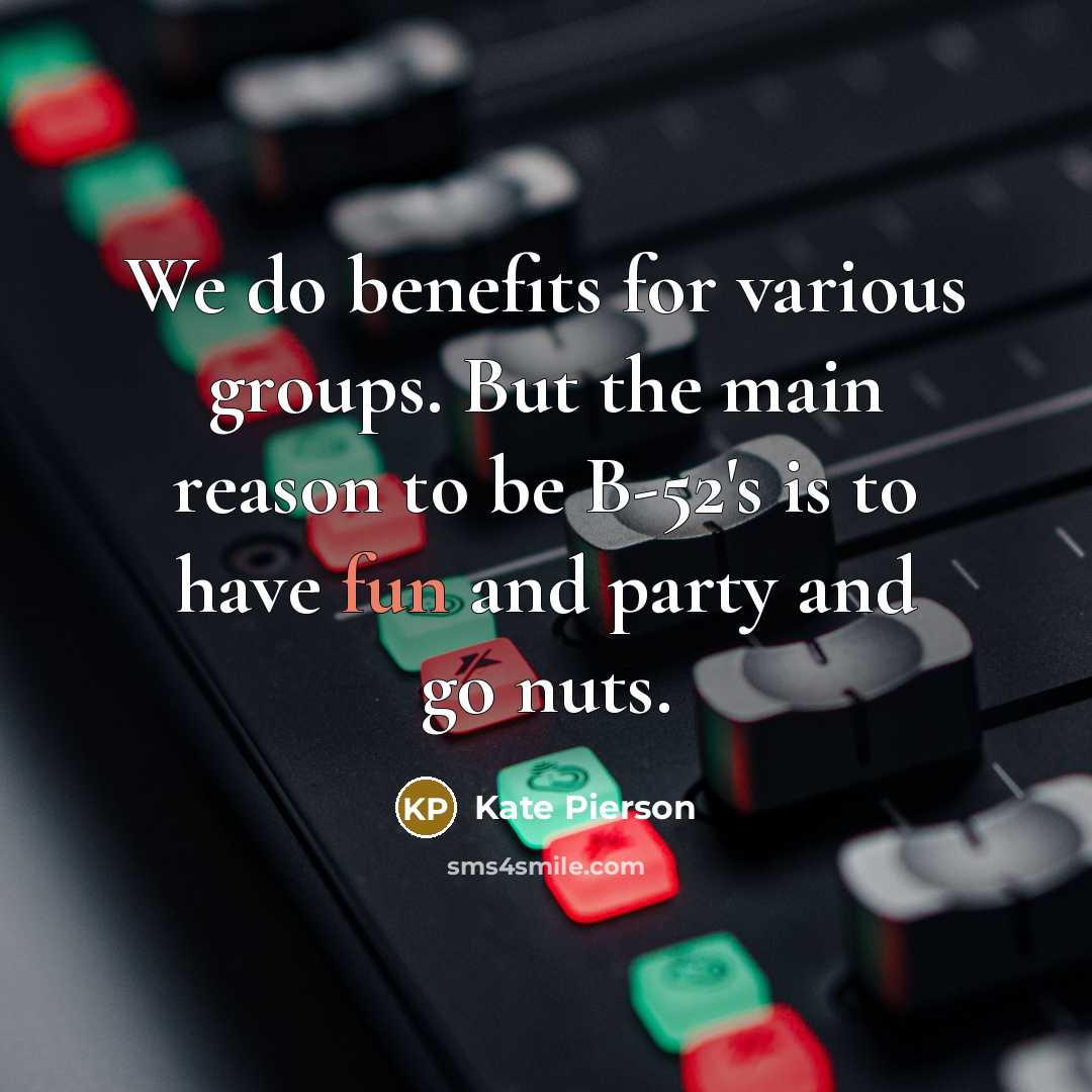 “We do benefits for various groups. But the main reason to be B-52's is to have fun and party and go nuts.” quote by Kate Pierson