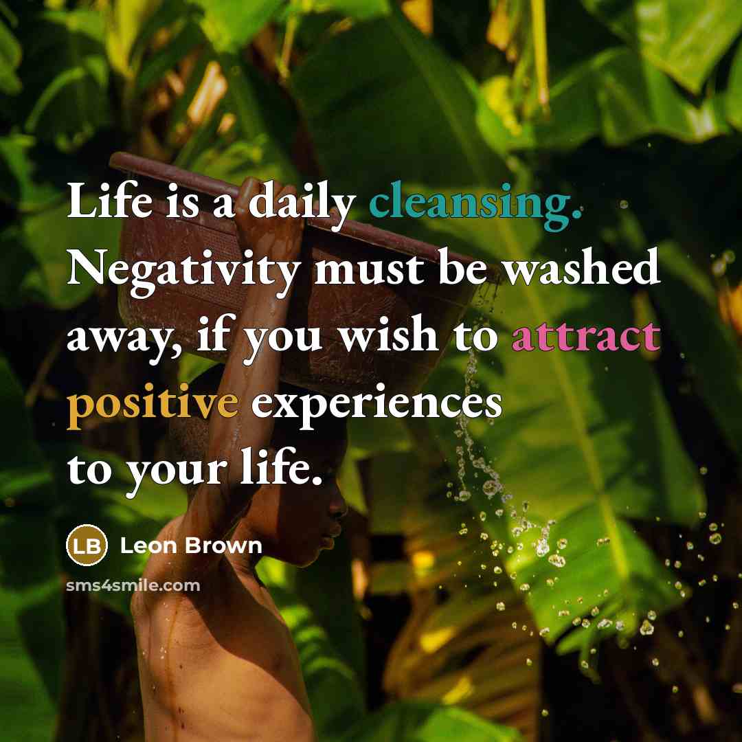 “Life is a daily cleansing. Negativity must be washed away,…” quote by Leon Brown