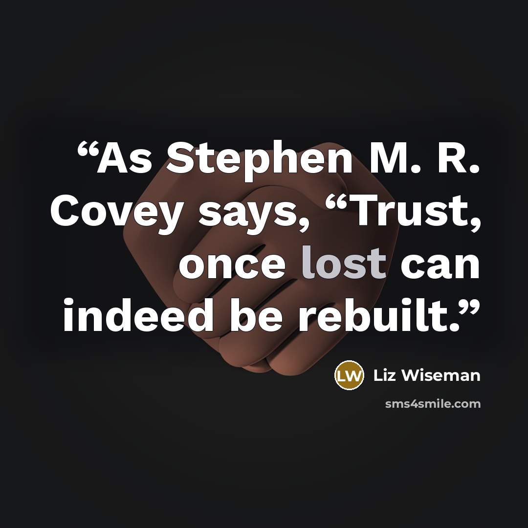 “As Stephen M. R. Covey says, “Trust, once lost can indeed be rebuilt.” quote by Liz Wiseman