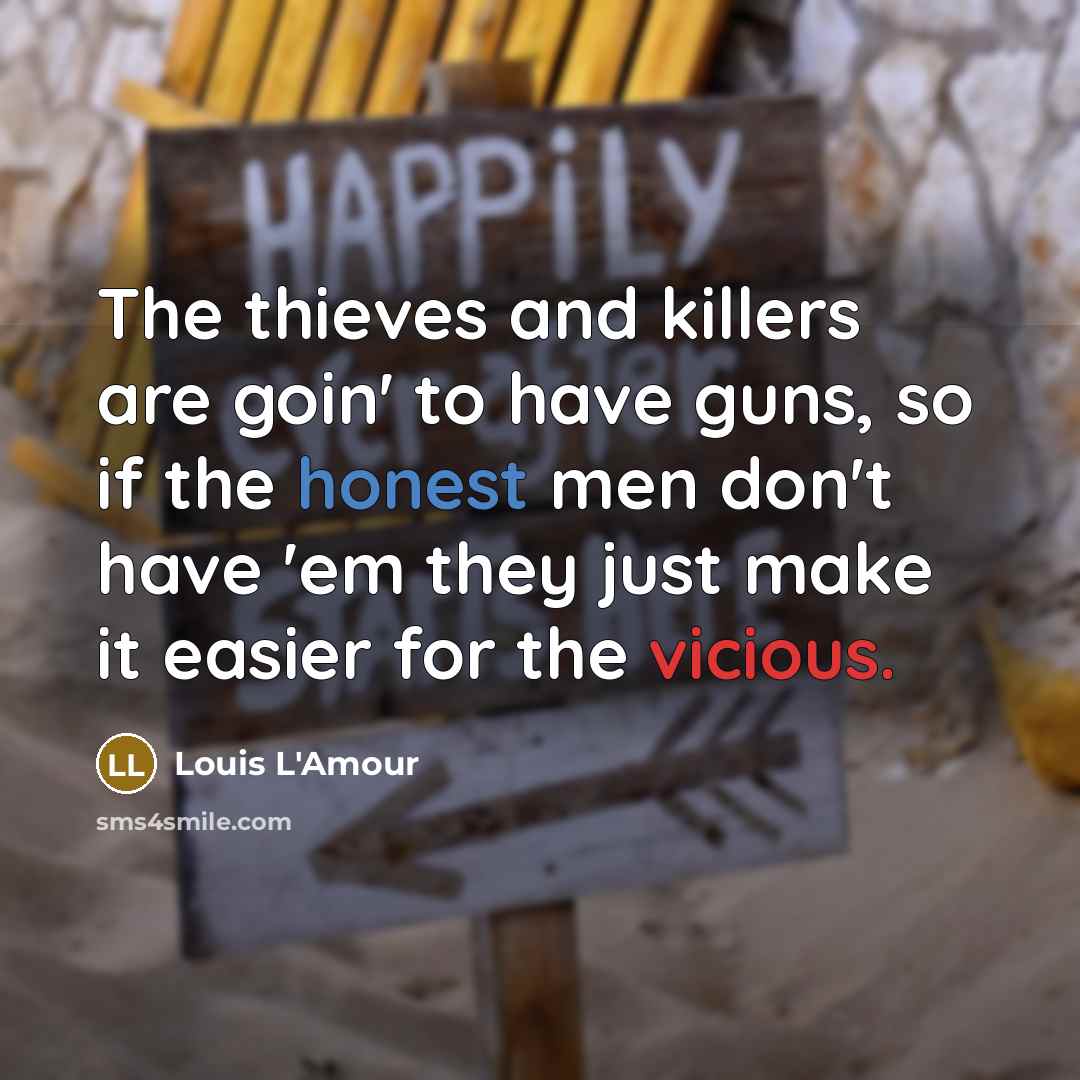“The thieves and killers are goin' to have guns, so if the honest men don't have 'em they just make it easier for the vicious.” quote by Louis L'Amour