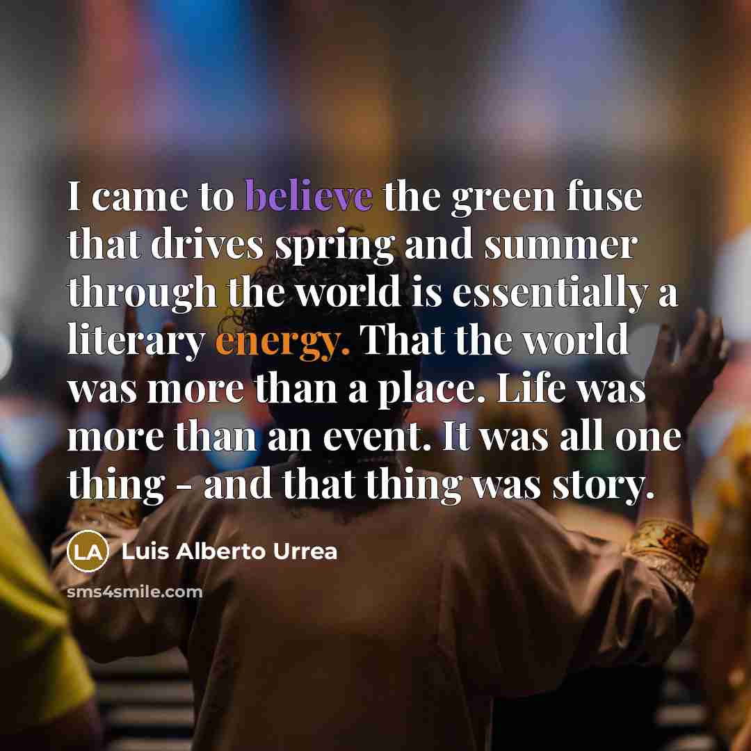 “I came to believe the green fuse that drives spring…” quote by Luis Alberto Urrea