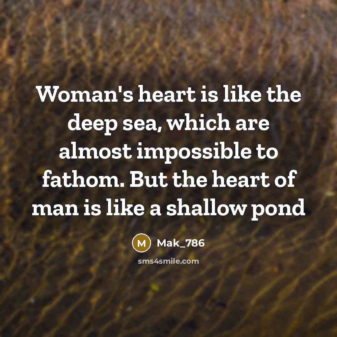 “Woman's heart is like the deep sea, which are almost impossible to fathom. But the heart of man is like a shallow pond” quote by Mak_786