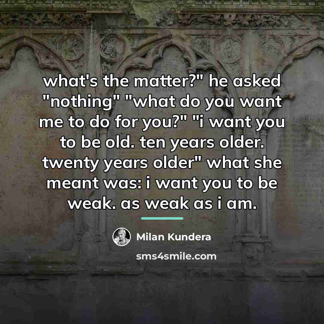 “what's the matter?" he asked "nothing" "what do you want…” quote by Milan Kundera