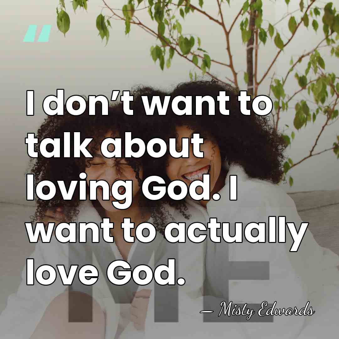 I don’t want to talk about loving God. I want to actually&hellip; - Misty Edwards
