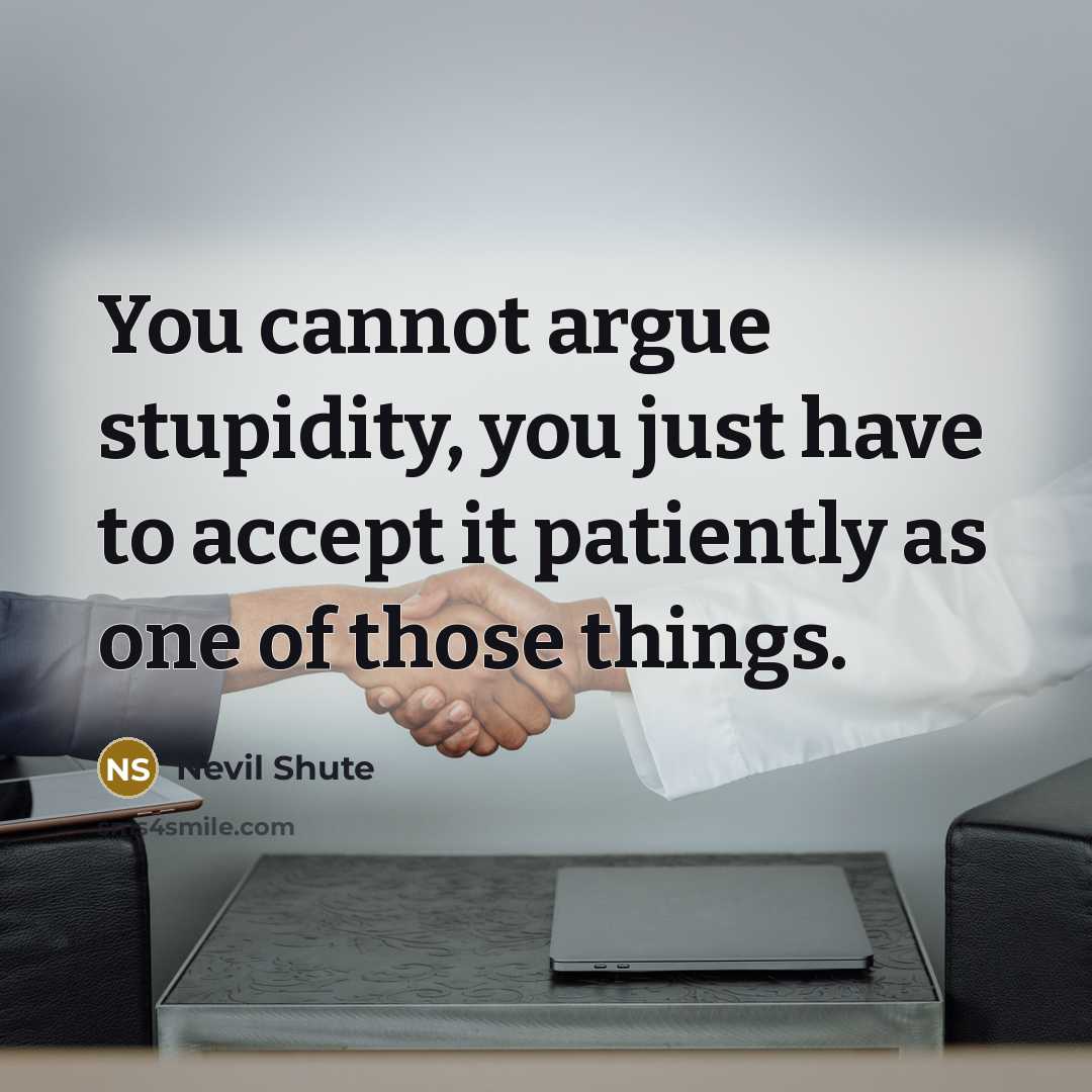 “You cannot argue stupidity, you just have to accept it…” quote by Nevil Shute