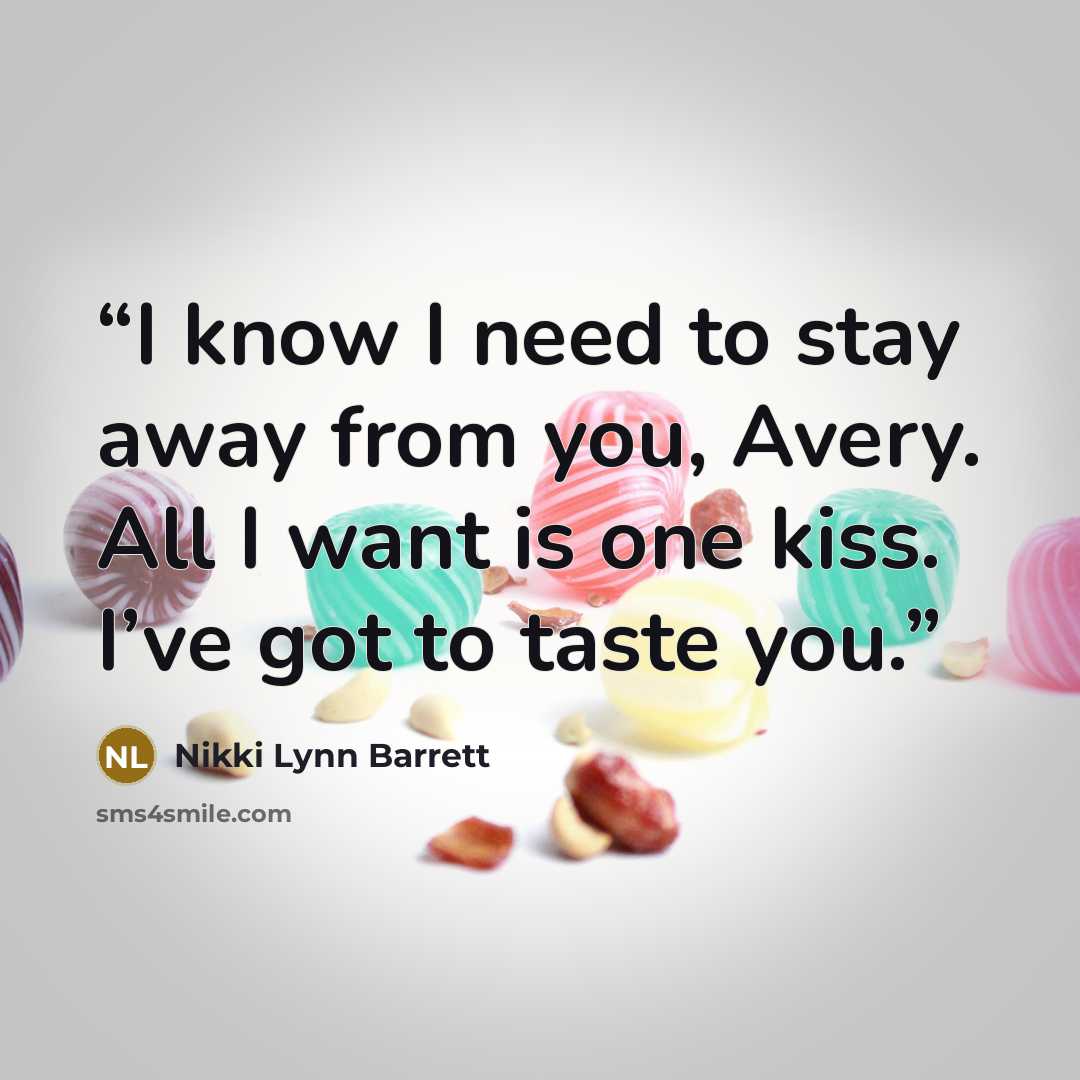 “I know I need to stay away from you, Avery. All I want is one kiss. I’ve got to taste you.” quote by Nikki Lynn Barrett