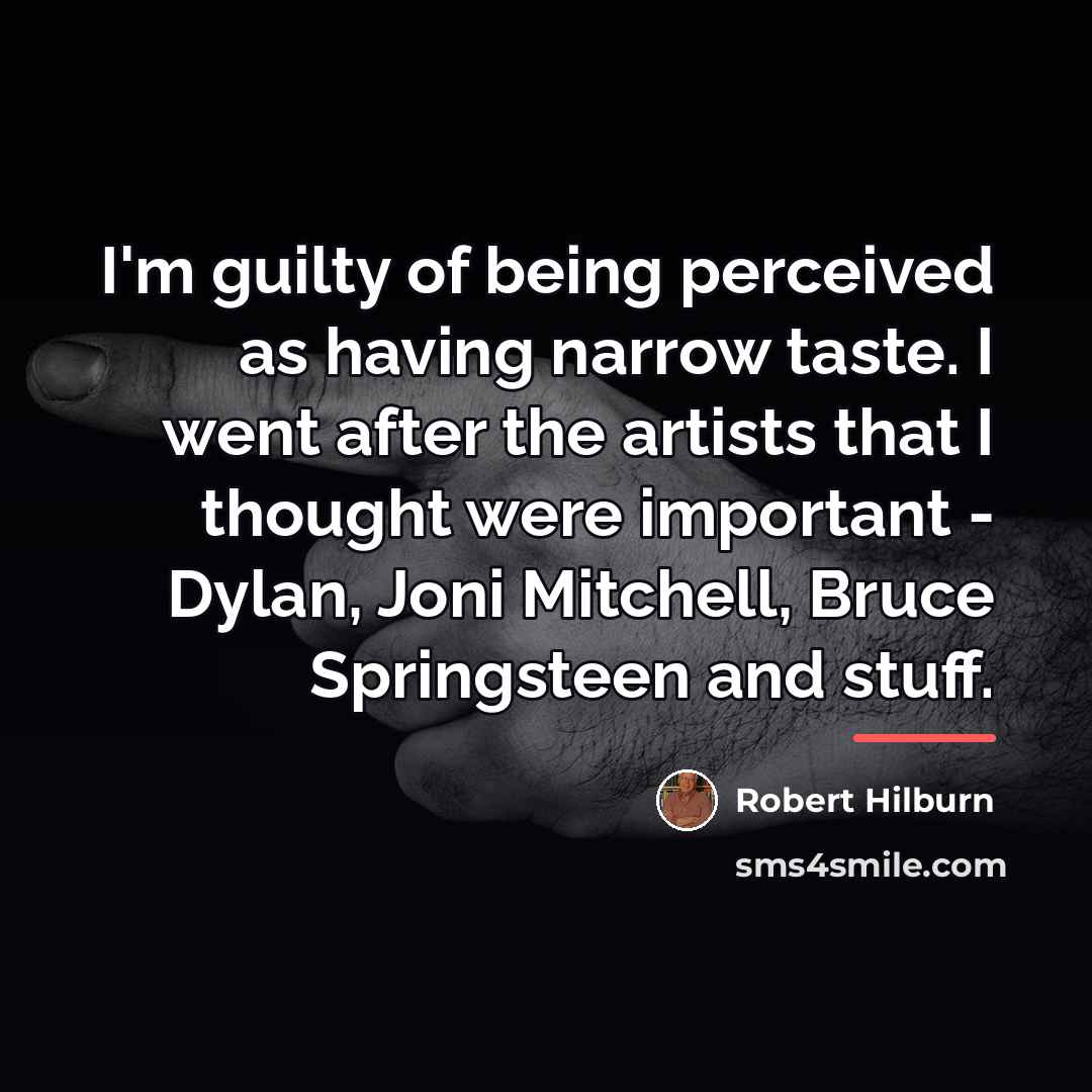 “I'm guilty of being perceived as having narrow taste. I…” quote by Robert Hilburn