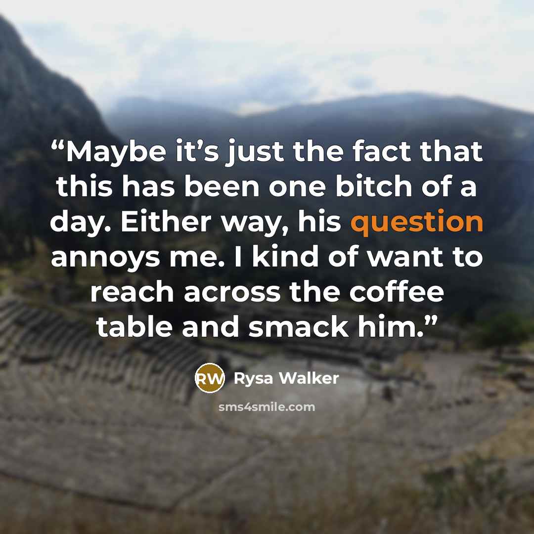“Maybe it’s just the fact that this has been one bitch of a day. Either way, his question annoys me. I kind of want to reach across the coffee table and smack him.” quote by Rysa Walker