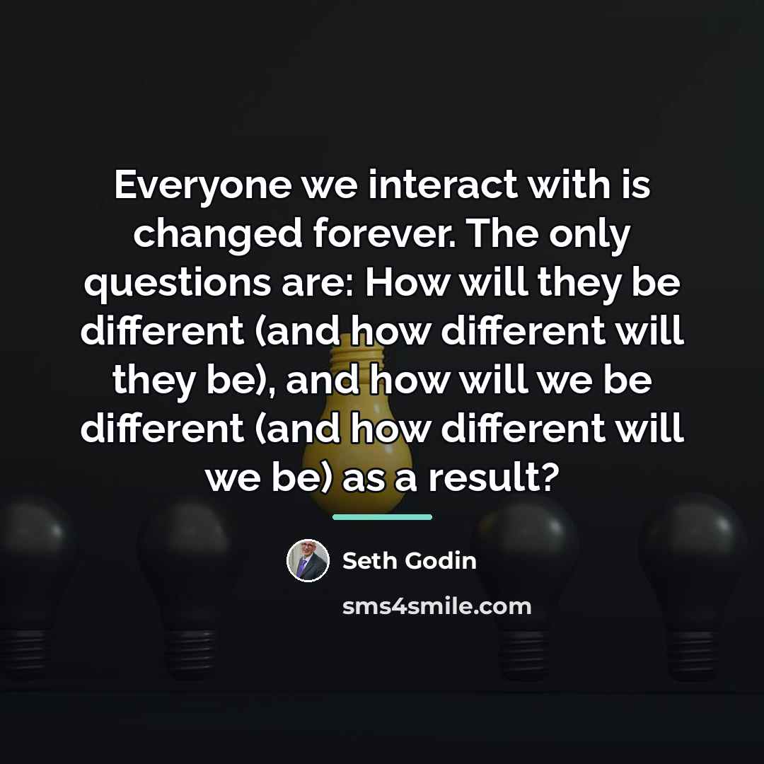 “Everyone we interact with is changed forever. The only questions…” quote by Seth Godin