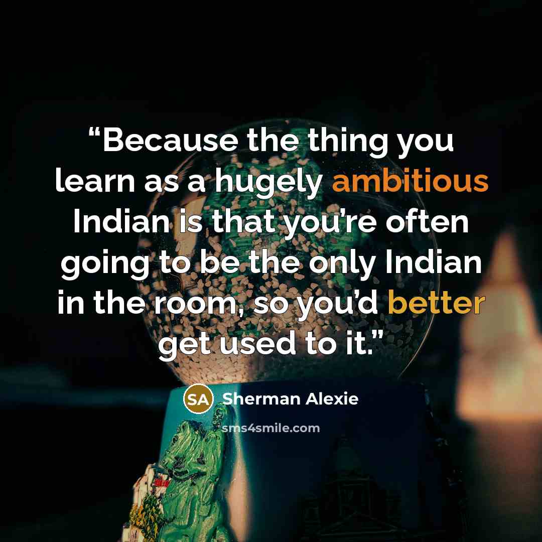 “Because the thing you learn as a hugely ambitious Indian is that you’re often going to be the only Indian in the room, so you’d better get used to it.” quote by Sherman Alexie