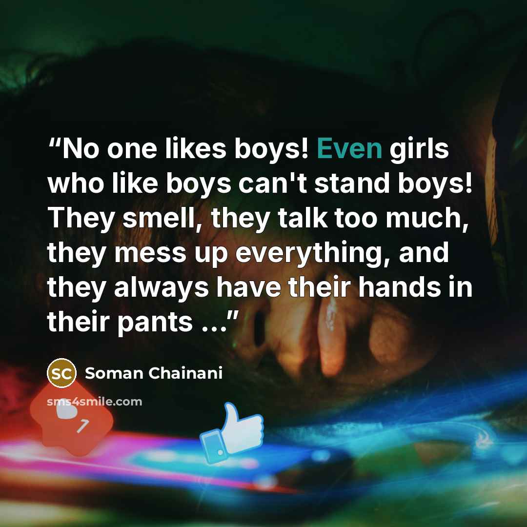 “No one likes boys! Even girls who like boys can't stand boys! They smell, they talk too much, they mess up everything, and they always have their hands in their pants ...” quote by Soman Chainani