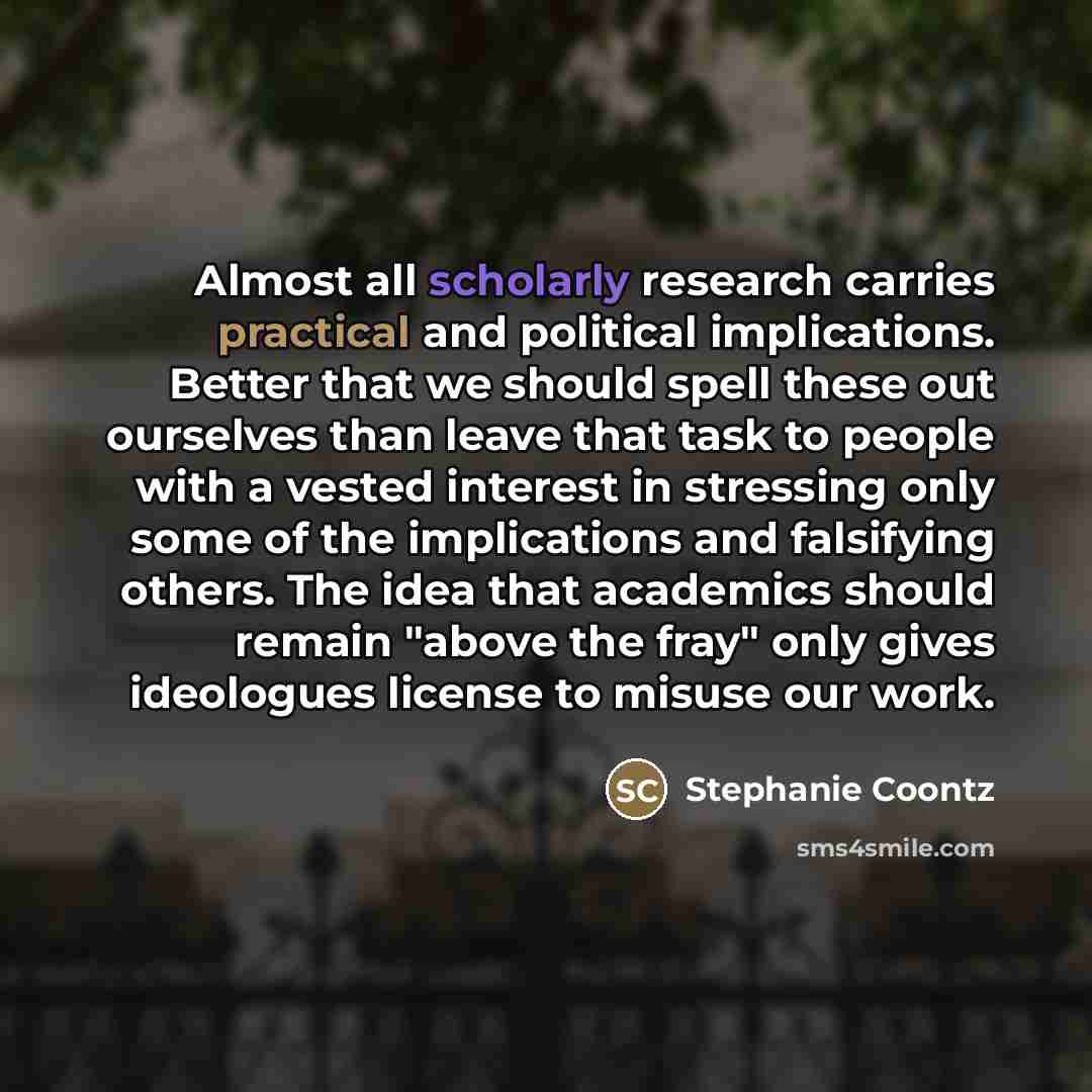 “Almost all scholarly research carries practical and political implications. Better…” quote by Stephanie Coontz