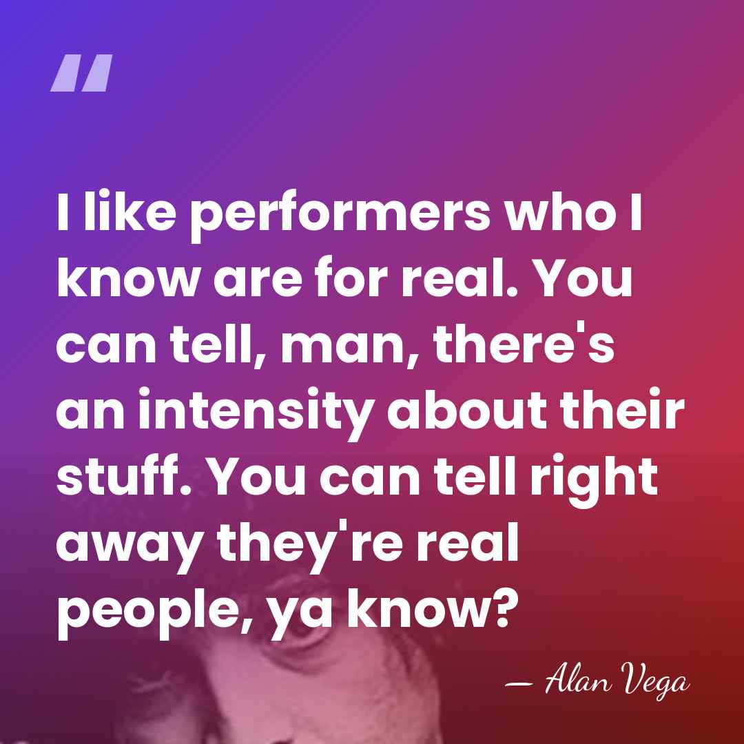 I like performers who I know are for real. You can tell,&hellip; - Alan Vega