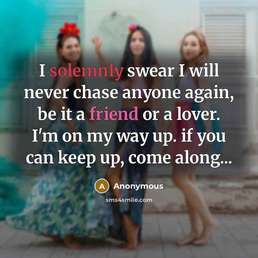 “I solemnly swear I will never chase anyone again, be it a friend or a lover. I'm on my way up. if you can keep up, come along...” quote by Anonymous