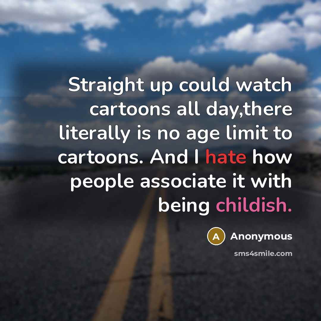 “Straight up could watch cartoons all day,there literally is no age limit to cartoons. And I hate how people associate it with being childish.” quote by Anonymous
