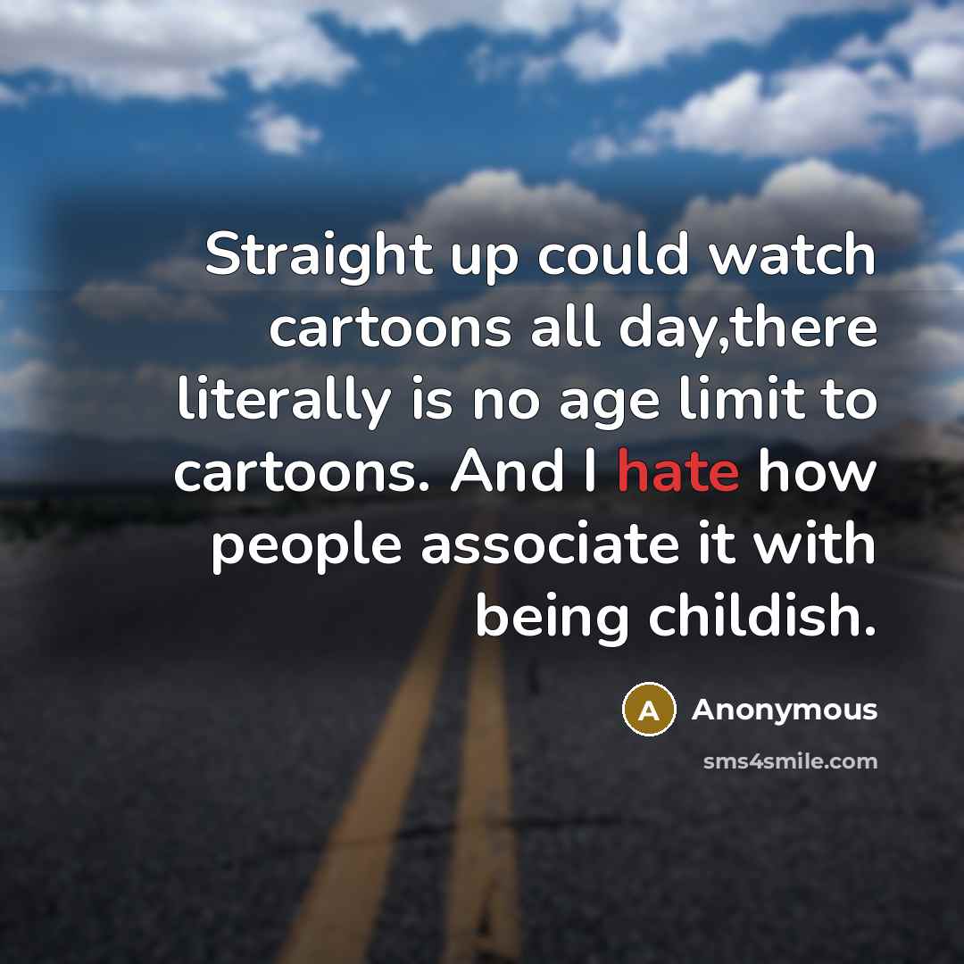 “Straight up could watch cartoons all day,there literally is no age limit to cartoons. And I hate how people associate it with being childish.” quote by Anonymous