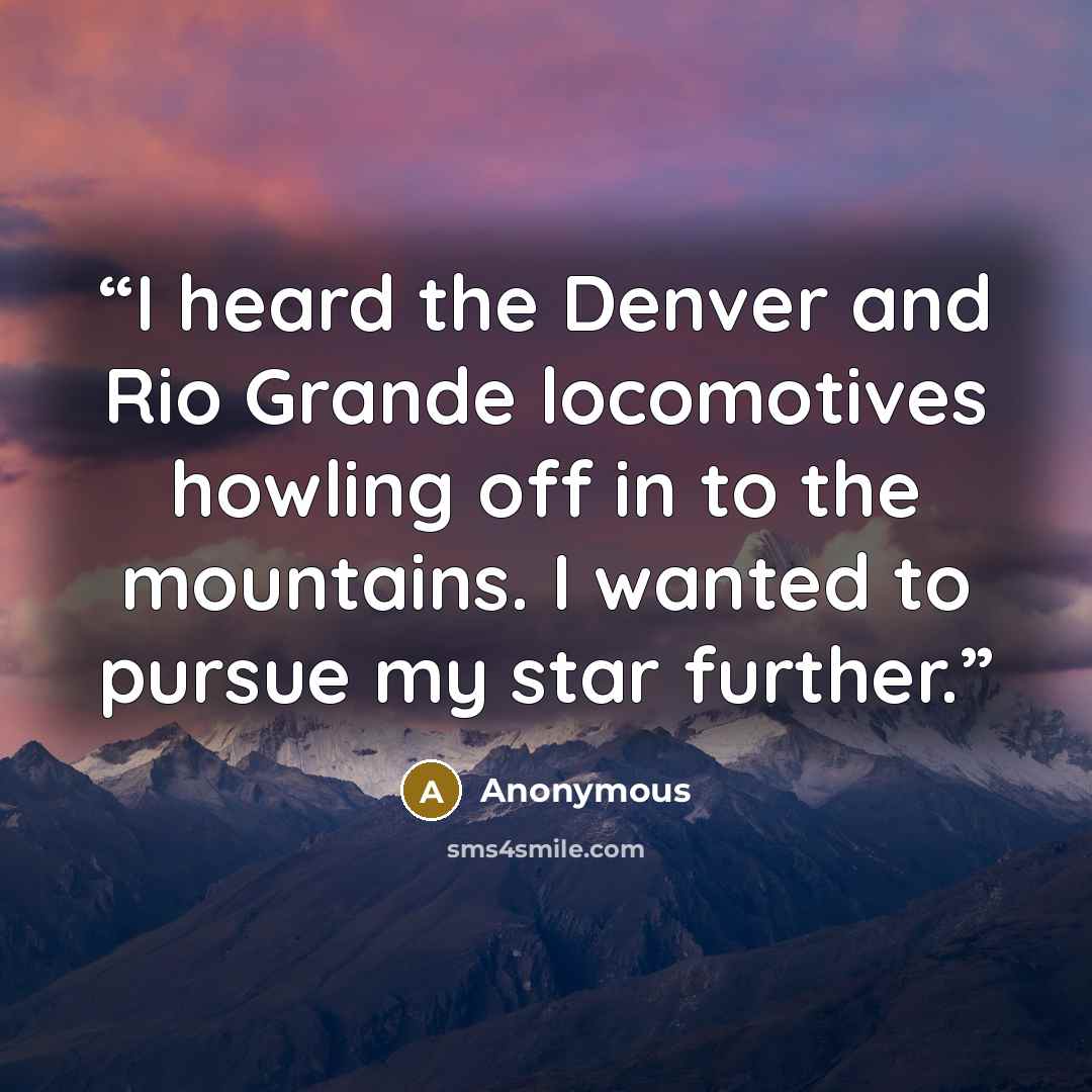 “I heard the Denver and Rio Grande locomotives howling off in to the mountains. I wanted to pursue my star further.” quote by Anonymous