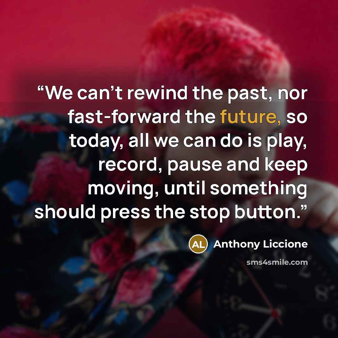 “We can't rewind the past, nor fast-forward the future, so today, all we can do is play, record, pause and keep moving, until something should press the stop button.” quote by Anthony Liccione