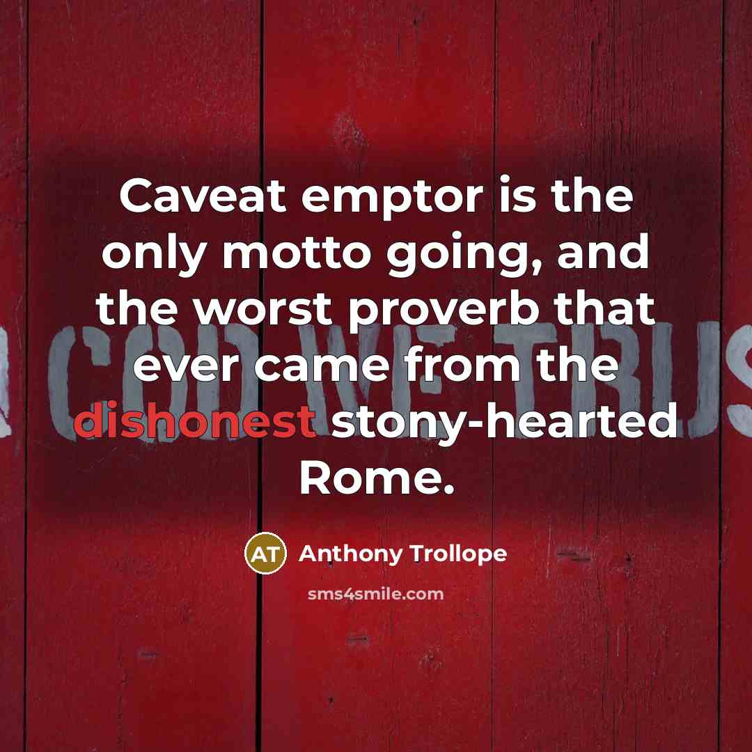“Caveat emptor is the only motto going, and the worst proverb that ever came from the dishonest stony-hearted Rome.” quote by Anthony Trollope