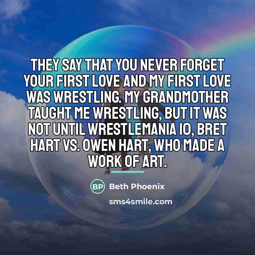 “They say that you never forget your first love and…” quote by Beth Phoenix
