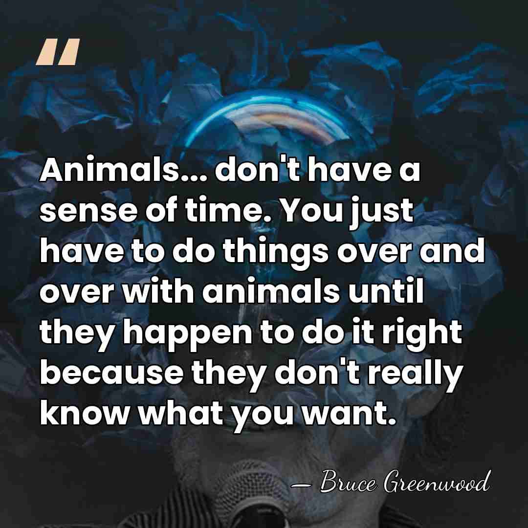 Animals... don't have a sense of time. You just have to do&hellip; - Bruce Greenwood