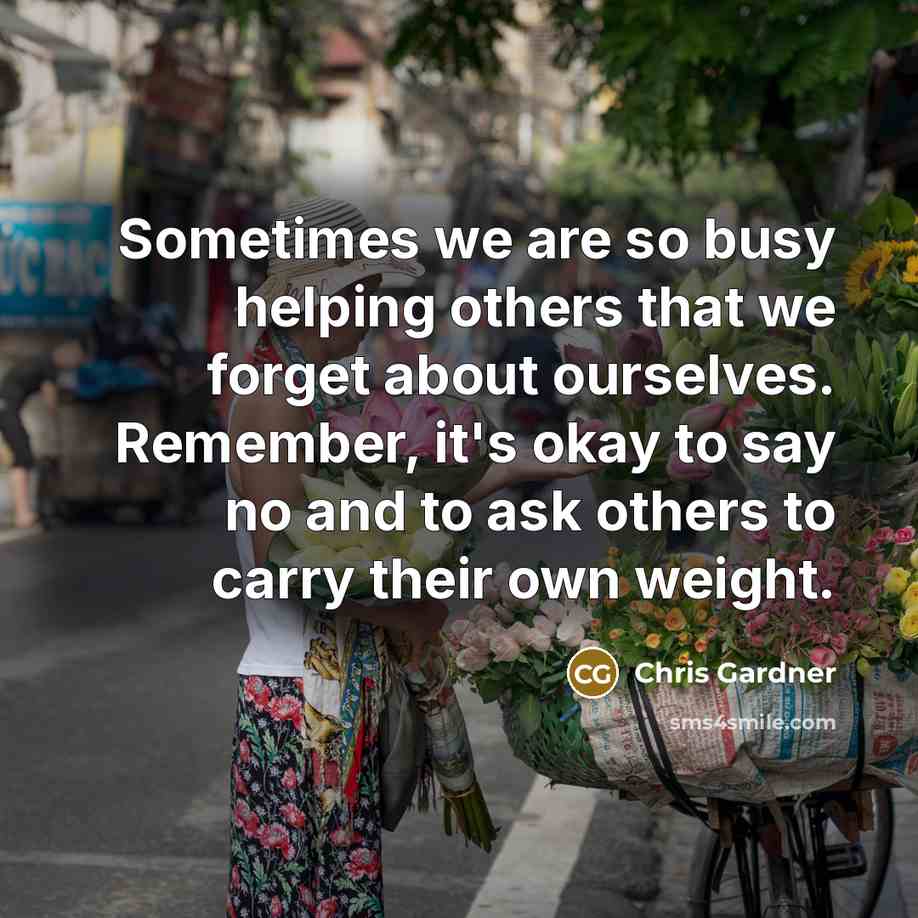 “Sometimes we are so busy helping others that we forget…” quote by Chris Gardner