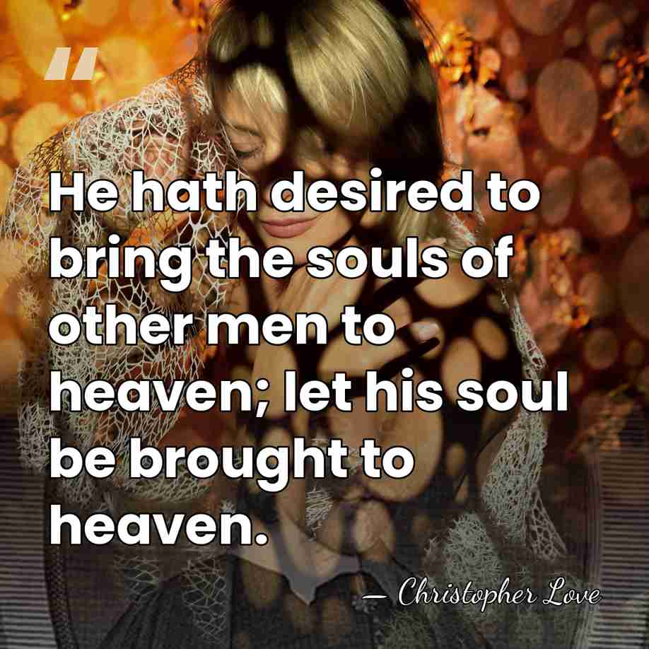 He hath desired to bring the souls of other men to heaven;&hellip; - Christopher Love