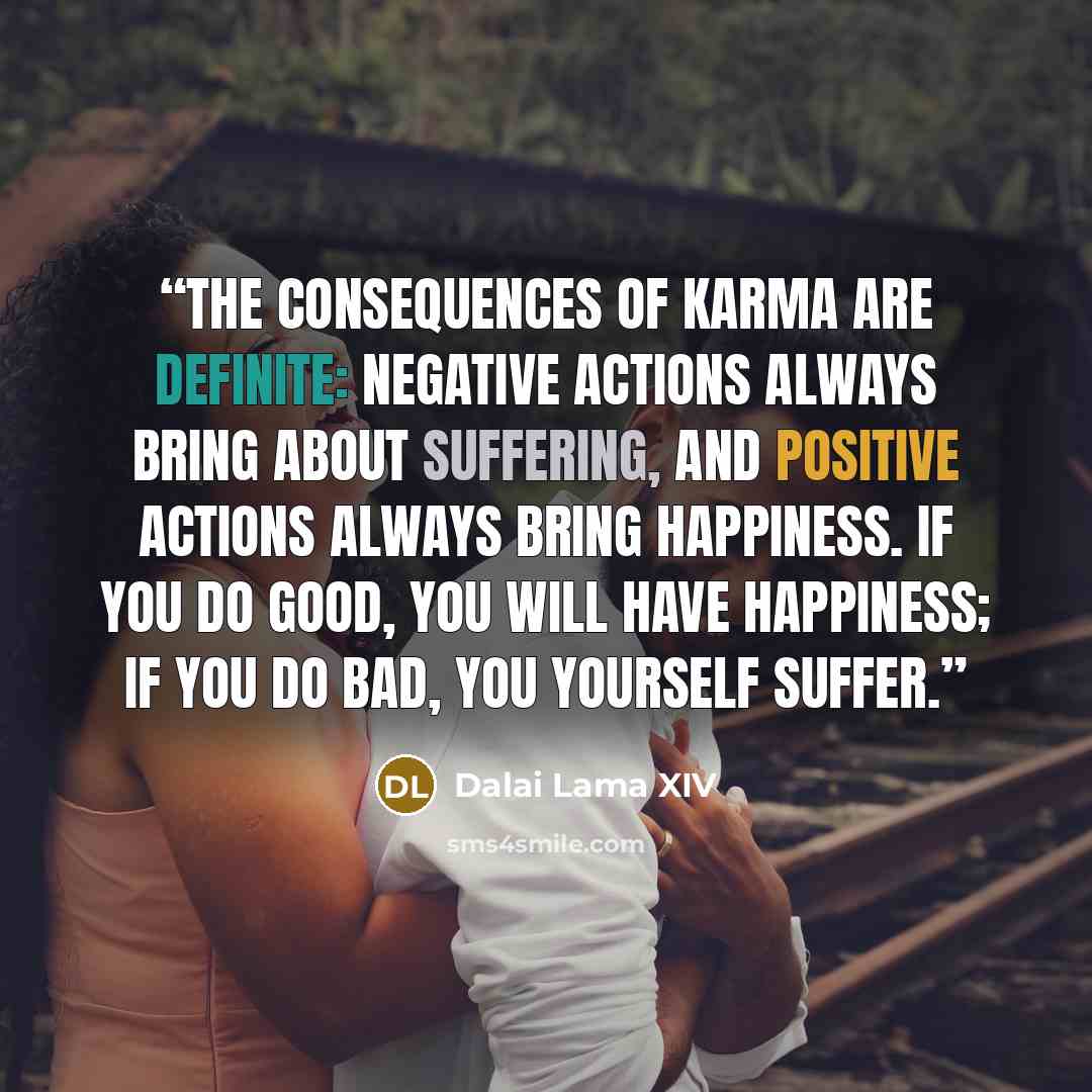 “The consequences of karma are definite: Negative actions always bring about suffering, and positive actions always bring happiness. If you do good, you will have happiness; if you do bad, you yourself suffer.” quote by Dalai Lama XIV