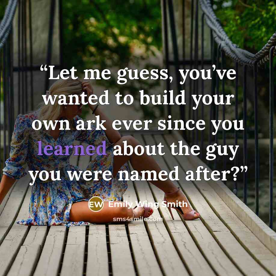 “Let me guess, you’ve wanted to build your own ark ever since you learned about the guy you were named after?” quote by Emily Wing Smith