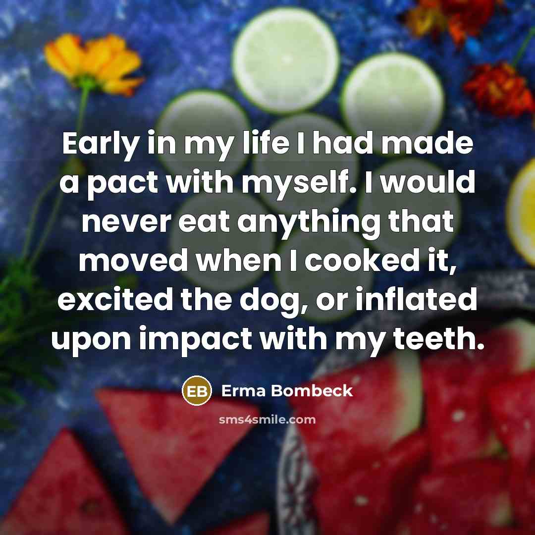 “Early in my life I had made a pact with myself. I would never eat anything that moved when I cooked it, excited the dog, or inflated upon impact with my teeth.” quote by Erma Bombeck