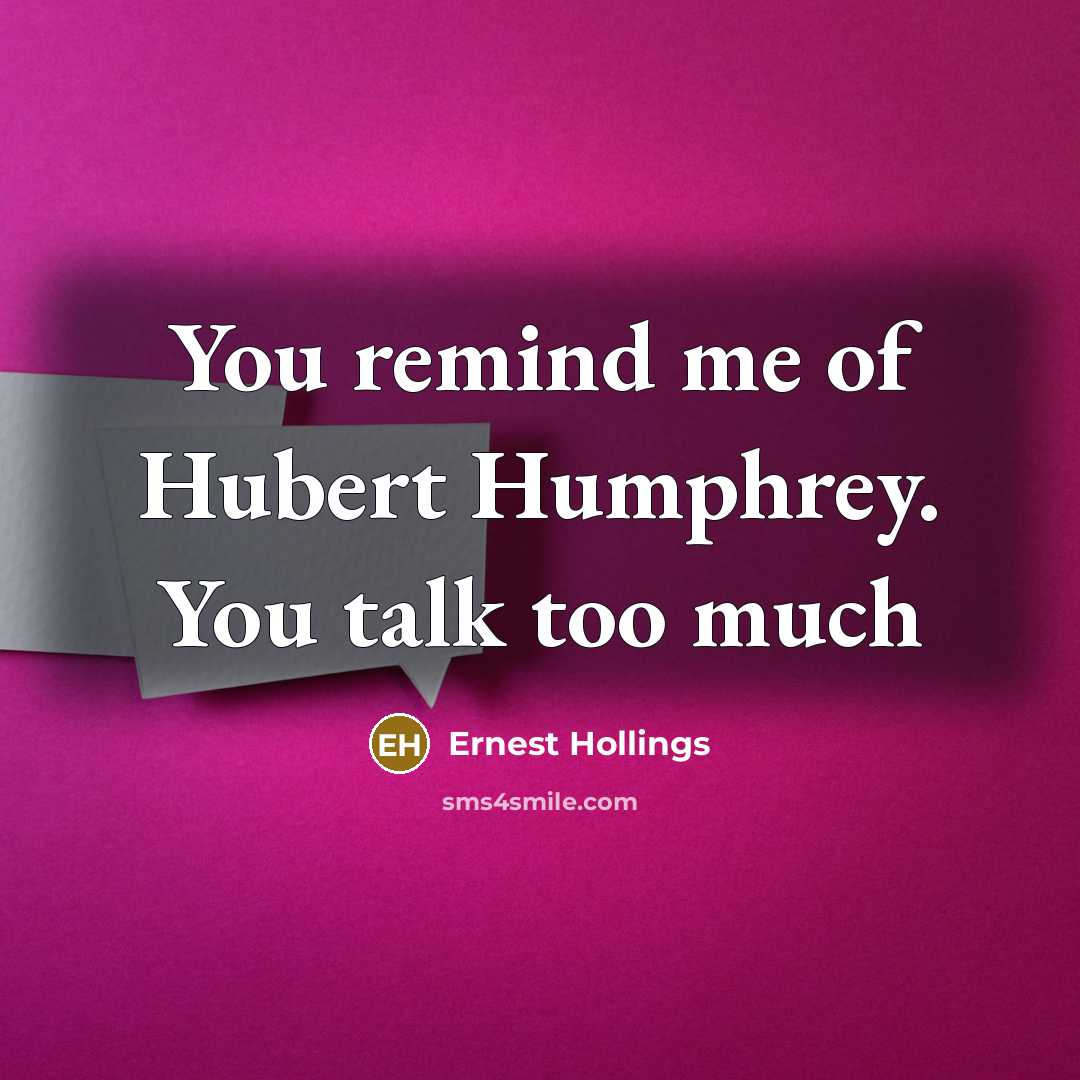“You remind me of Hubert Humphrey. You talk too much…” quote by Ernest Hollings